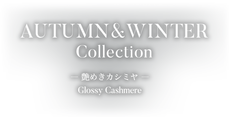 AUTUMN&WINTER Collection -艶めきカシミヤ- Glossy Cashmere